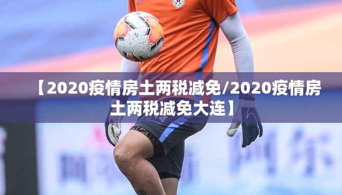 【2020疫情房土两税减免/2020疫情房土两税减免大连】