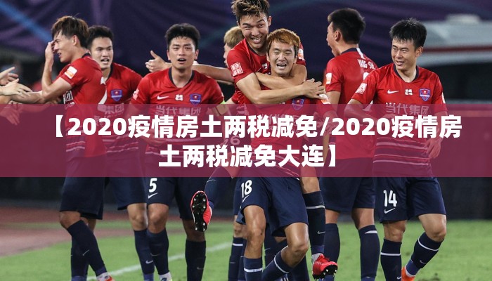 【2020疫情房土两税减免/2020疫情房土两税减免大连】