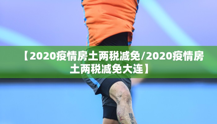 【2020疫情房土两税减免/2020疫情房土两税减免大连】