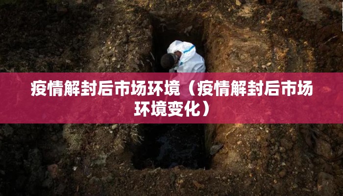疫情解封后市场环境（疫情解封后市场环境变化）
