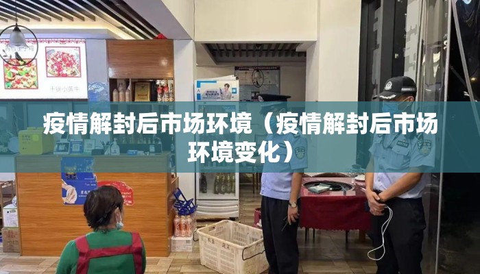 疫情解封后市场环境（疫情解封后市场环境变化）