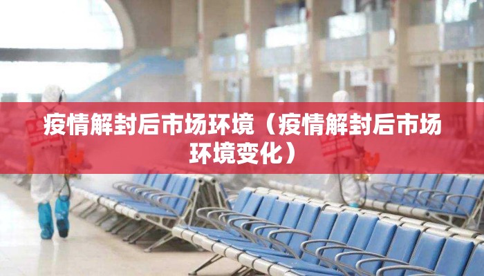 疫情解封后市场环境（疫情解封后市场环境变化）