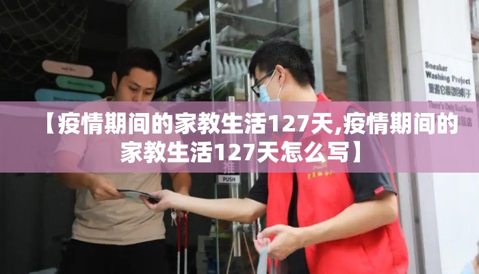 【疫情期间的家教生活127天,疫情期间的家教生活127天怎么写】