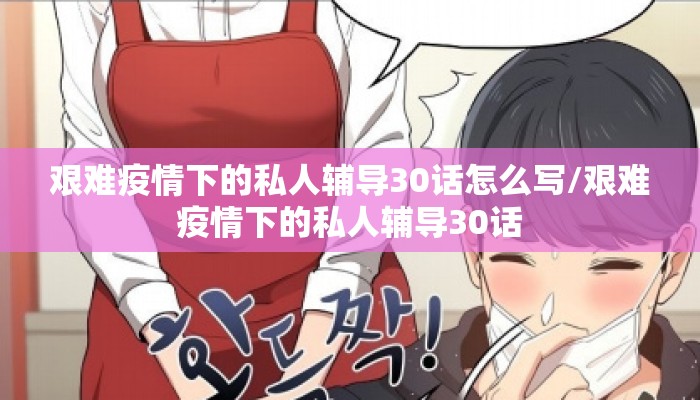 艰难疫情下的私人辅导30话怎么写/艰难疫情下的私人辅导30话