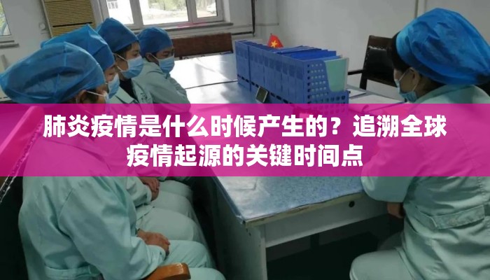 肺炎疫情是什么时候产生的？追溯全球疫情起源的关键时间点