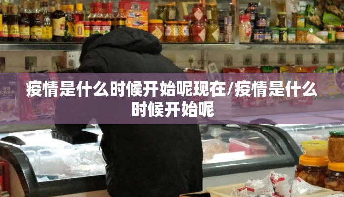疫情是什么时候开始呢现在/疫情是什么时候开始呢
