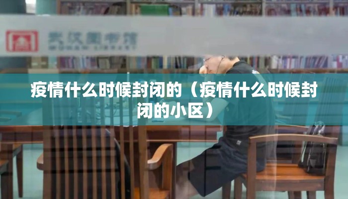 疫情什么时候封闭的（疫情什么时候封闭的小区）
