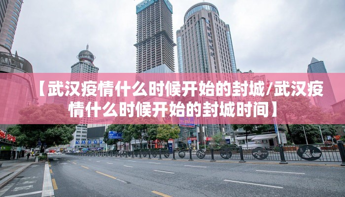 【武汉疫情什么时候开始的封城/武汉疫情什么时候开始的封城时间】