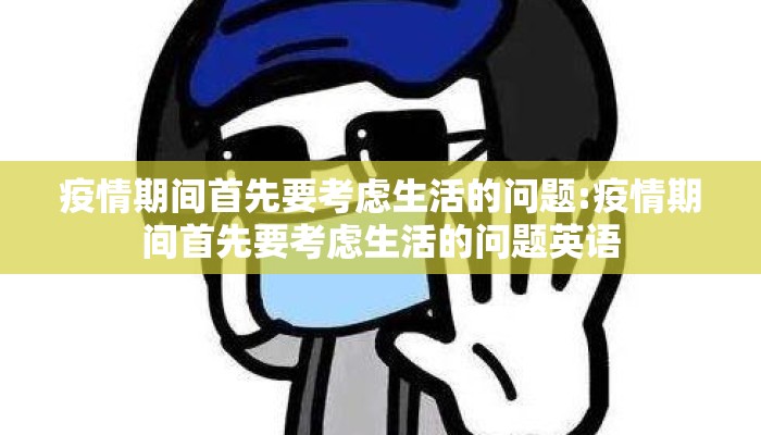 疫情期间首先要考虑生活的问题:疫情期间首先要考虑生活的问题英语