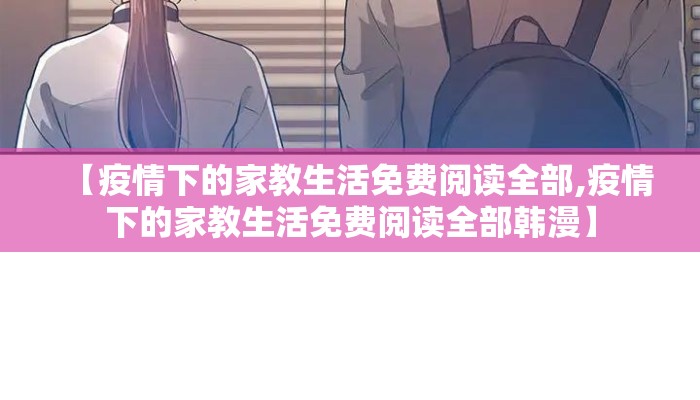 【疫情下的家教生活免费阅读全部,疫情下的家教生活免费阅读全部韩漫】