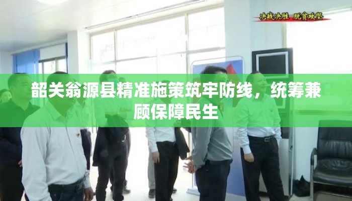 韶关翁源县精准施策筑牢防线，统筹兼顾保障民生