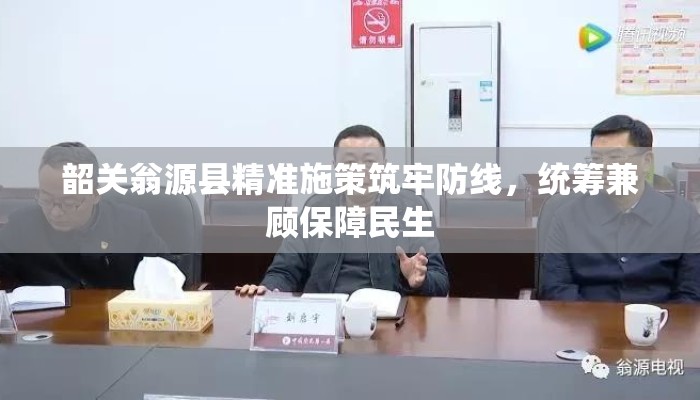 韶关翁源县精准施策筑牢防线，统筹兼顾保障民生