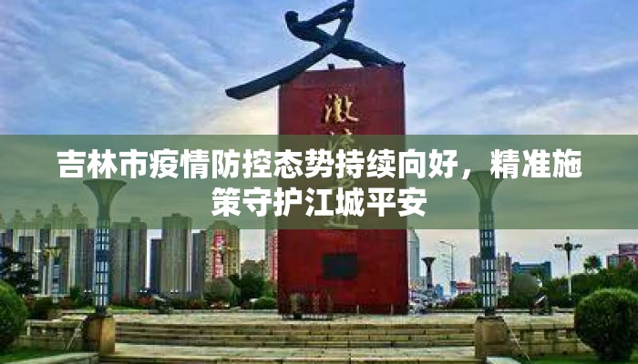 吉林市疫情防控态势持续向好，精准施策守护江城平安