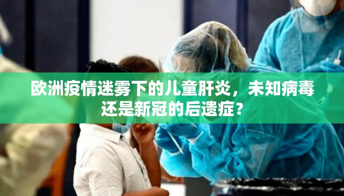 欧洲疫情迷雾下的儿童肝炎，未知病毒还是新冠的后遗症？