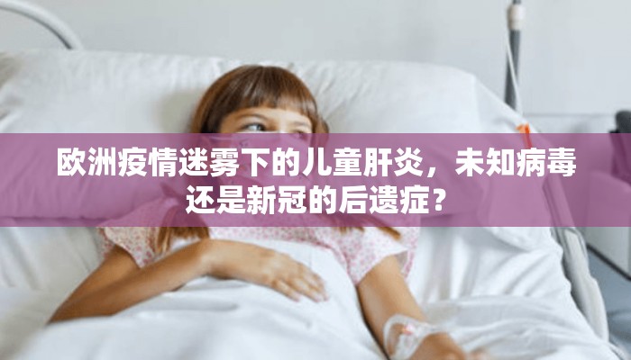欧洲疫情迷雾下的儿童肝炎，未知病毒还是新冠的后遗症？