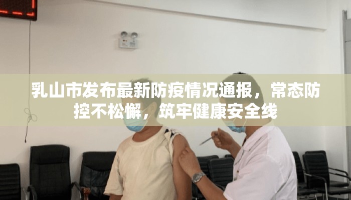 乳山市发布最新防疫情况通报，常态防控不松懈，筑牢健康安全线