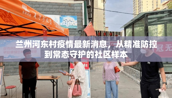 兰州河东村疫情最新消息，从精准防控到常态守护的社区样本