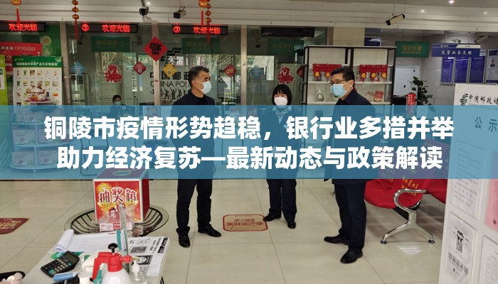 铜陵市疫情形势趋稳，银行业多措并举助力经济复苏—最新动态与政策解读