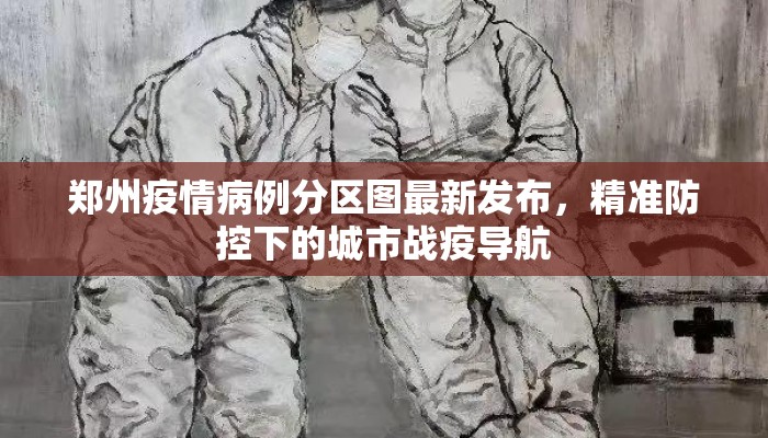郑州疫情病例分区图最新发布，精准防控下的城市战疫导航