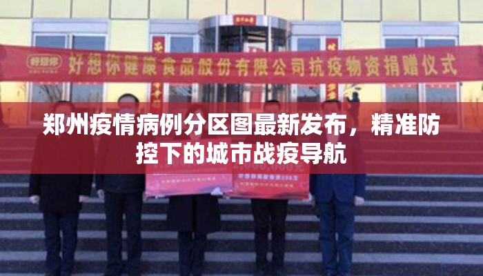 郑州疫情病例分区图最新发布，精准防控下的城市战疫导航