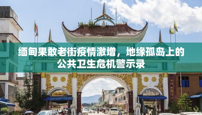缅甸果敢老街疫情激增，地缘孤岛上的公共卫生危机警示录