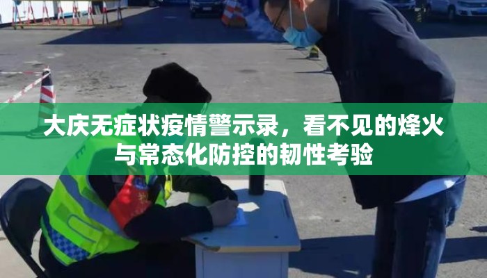 大庆无症状疫情警示录，看不见的烽火与常态化防控的韧性考验