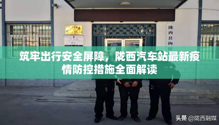 筑牢出行安全屏障，陇西汽车站最新疫情防控措施全面解读