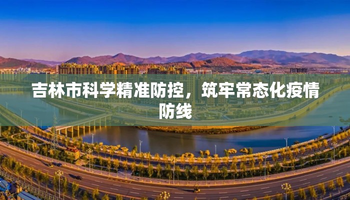 吉林市科学精准防控，筑牢常态化疫情防线