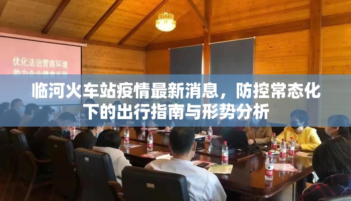 临河火车站疫情最新消息，防控常态化下的出行指南与形势分析