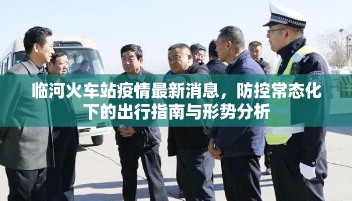 临河火车站疫情最新消息，防控常态化下的出行指南与形势分析
