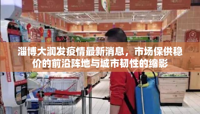 淄博大润发疫情最新消息，市场保供稳价的前沿阵地与城市韧性的缩影