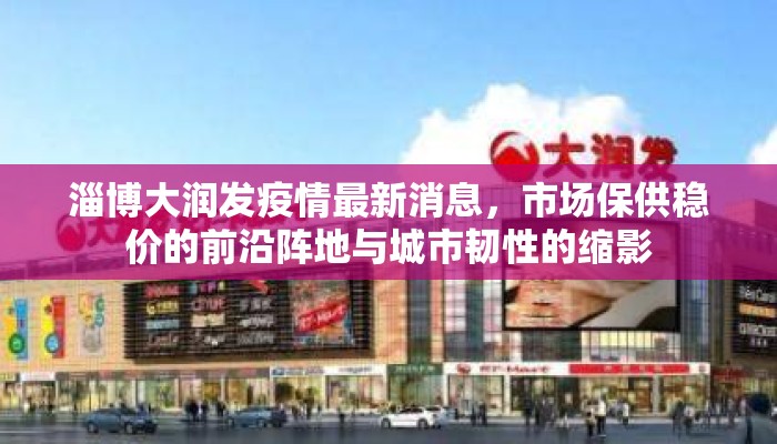 淄博大润发疫情最新消息，市场保供稳价的前沿阵地与城市韧性的缩影