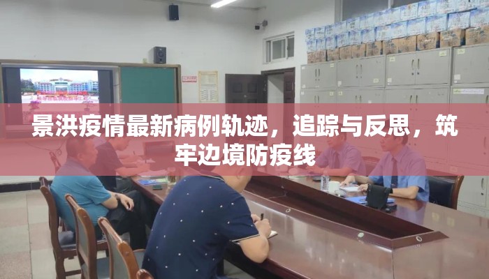 景洪疫情最新病例轨迹，追踪与反思，筑牢边境防疫线