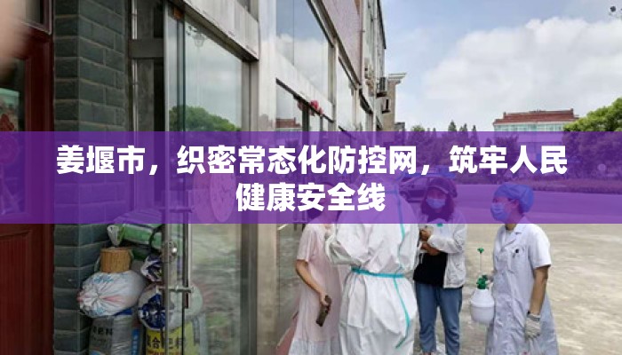 姜堰市，织密常态化防控网，筑牢人民健康安全线