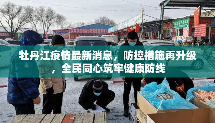 牡丹江疫情最新消息，防控措施再升级，全民同心筑牢健康防线