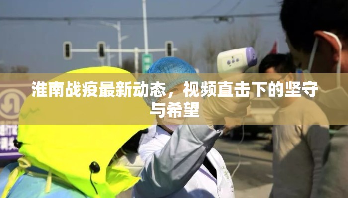 淮南战疫最新动态，视频直击下的坚守与希望