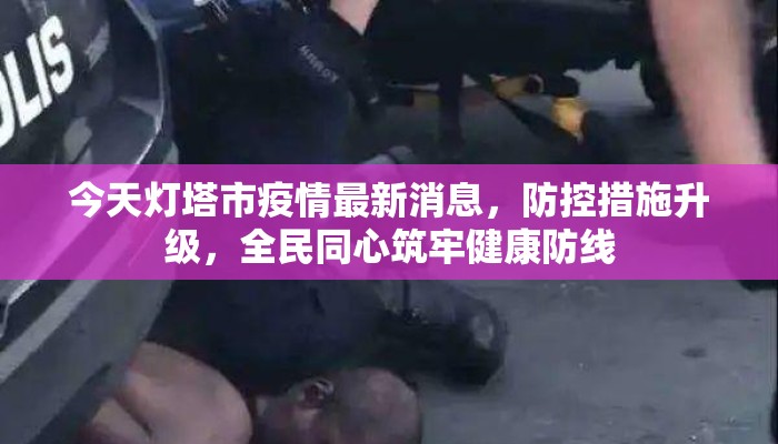 今天灯塔市疫情最新消息，防控措施升级，全民同心筑牢健康防线