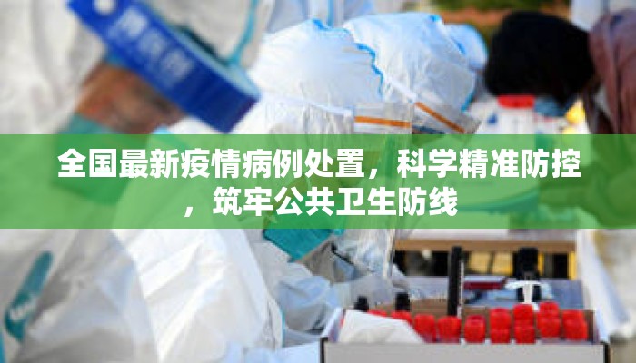 全国最新疫情病例处置，科学精准防控，筑牢公共卫生防线