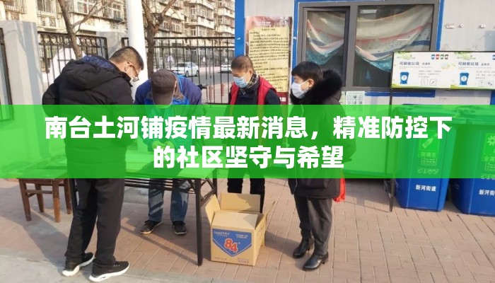 南台土河铺疫情最新消息，精准防控下的社区坚守与希望