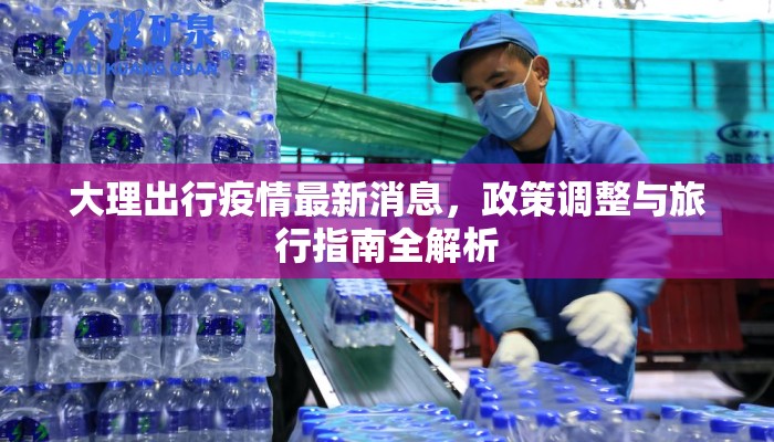 大理出行疫情最新消息，政策调整与旅行指南全解析