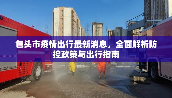 包头市疫情出行最新消息,全面解析防控政策与出行指南 包头市疫情出行最新消息,全面解析防控政策与出行指南