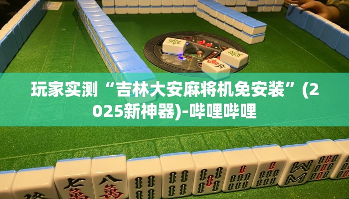 玩家实测“吉林大安麻将机免安装”(2025新神器)-哔哩哔哩 玩家实测“吉林大安麻将机免安装”(2025新神器)-哔哩哔哩