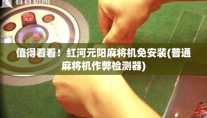 值得看看!红河元阳麻将机免安装(普通麻将机作弊检测器) 值得看看!红河元阳麻将机免安装(普通麻将机作弊检测器)