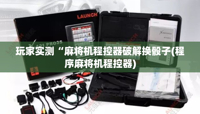 玩家实测“麻将机程控器破解换骰子(程序麻将机程控器) 玩家实测“麻将机程控器破解换骰子(程序麻将机程控器)