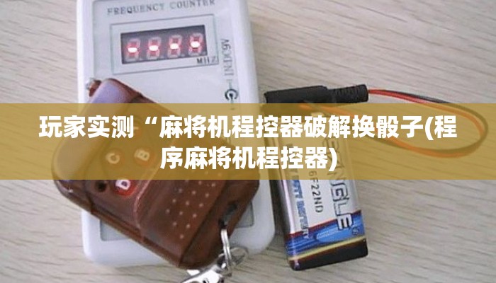 玩家实测“麻将机程控器破解换骰子(程序麻将机程控器) 玩家实测“麻将机程控器破解换骰子(程序麻将机程控器)