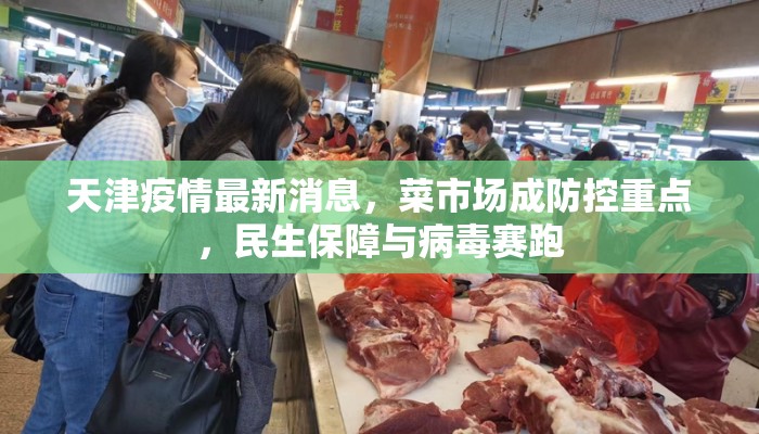 天津疫情最新消息,菜市场成防控重点,民生保障与病毒赛跑 天津疫情最新消息,菜市场成防控重点,民生保障与病毒赛跑