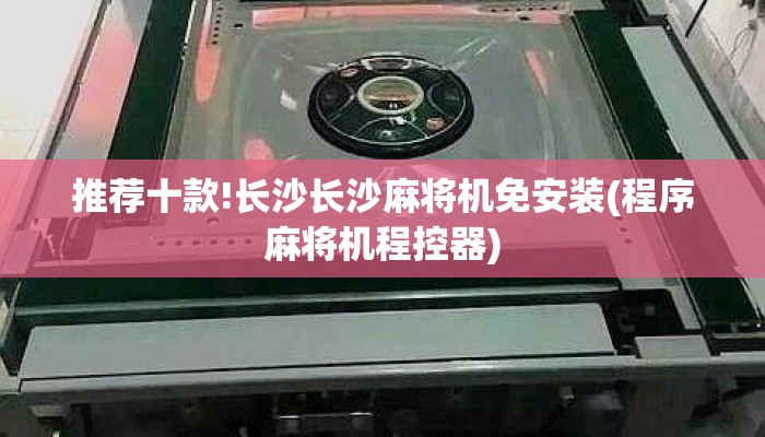 推荐十款!长沙长沙麻将机免安装(程序麻将机程控器) 推荐十款!长沙长沙麻将机免安装(程序麻将机程控器)