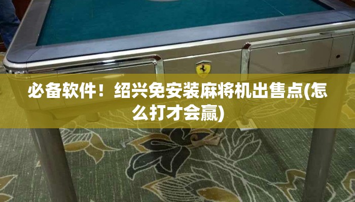 必备软件!绍兴免安装麻将机出售点(怎么打才会赢) 必备软件!绍兴免安装麻将机出售点(怎么打才会赢)
