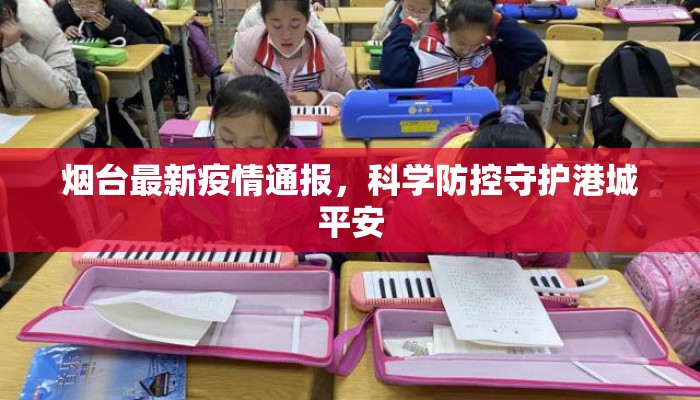 烟台最新疫情通报,科学防控守护港城平安 烟台最新疫情通报,科学防控守护港城平安