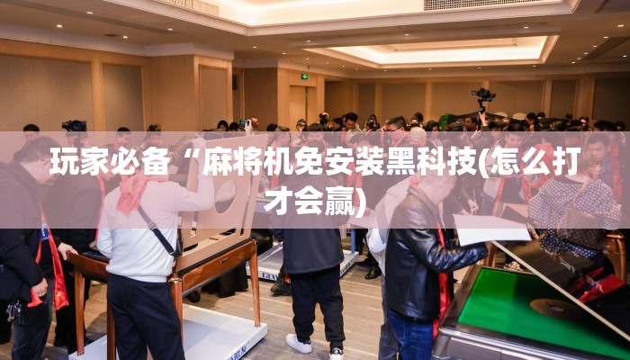 玩家必备“麻将机免安装黑科技(怎么打才会赢) 玩家必备“麻将机免安装黑科技(怎么打才会赢)